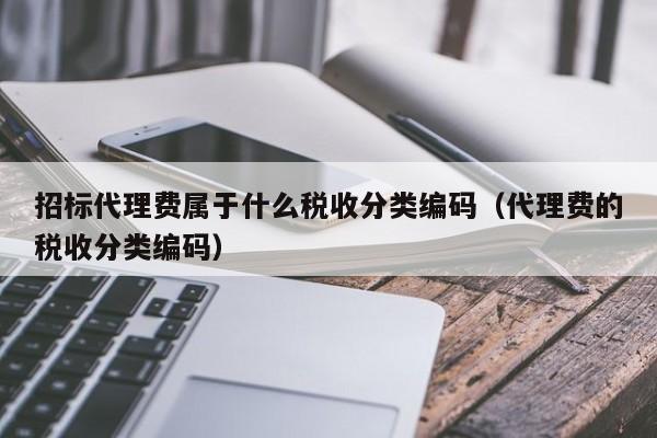 招标代理费属于什么税收分类编码（代理费的税收分类编码）