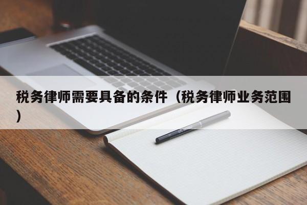 税务律师需要具备的条件（税务律师业务范围）