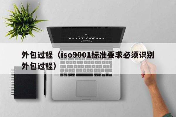 外包过程（iso9001标准要求必须识别外包过程）