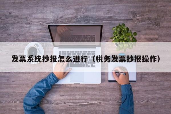 发票系统抄报怎么进行（税务发票抄报操作）