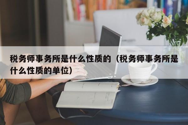 税务师事务所是什么性质的（税务师事务所是什么性质的单位）