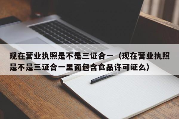 现在营业执照是不是三证合一（现在营业执照是不是三证合一里面包含食品许可证么）