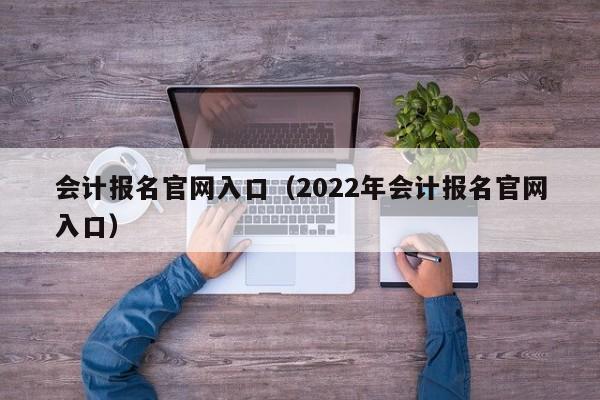 会计报名官网入口（2022年会计报名官网入口）