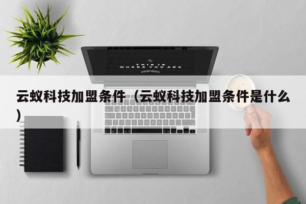 云蚁科技加盟条件（云蚁科技加盟条件是什么）