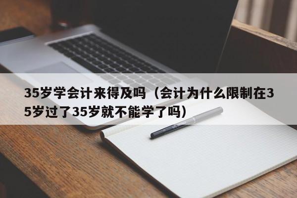 35岁学会计来得及吗（会计为什么限制在35岁过了35岁就不能学了吗）