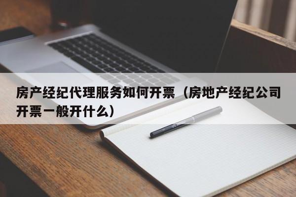 房产经纪代理服务如何开票（房地产经纪公司开票一般开什么）