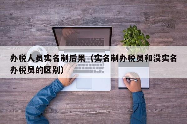 办税人员实名制后果（实名制办税员和没实名办税员的区别）