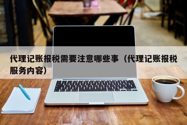 代理记账报税需要注意哪些事（代理记账报税服务内容）