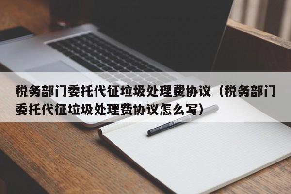 税务部门委托代征垃圾处理费协议（税务部门委托代征垃圾处理费协议怎么写）