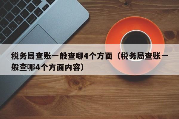 税务局查账一般查哪4个方面（税务局查账一般查哪4个方面内容）