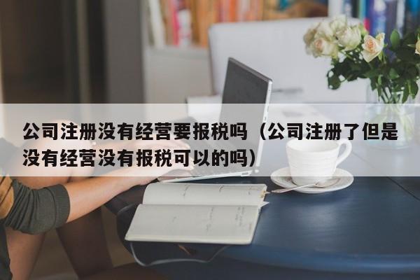 公司注册没有经营要报税吗（公司注册了但是没有经营没有报税可以的吗）