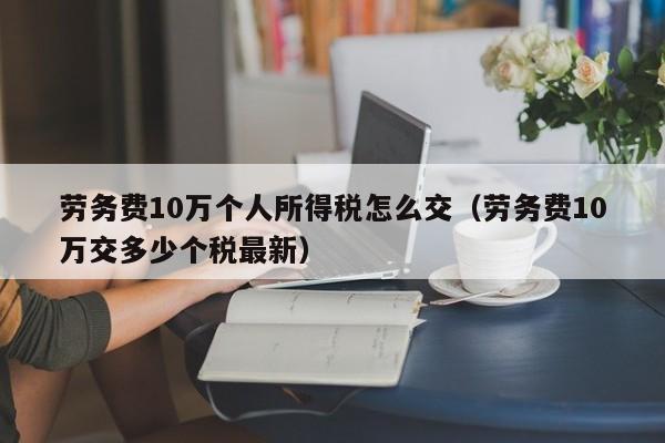 劳务费10万个人所得税怎么交（劳务费10万交多少个税最新）