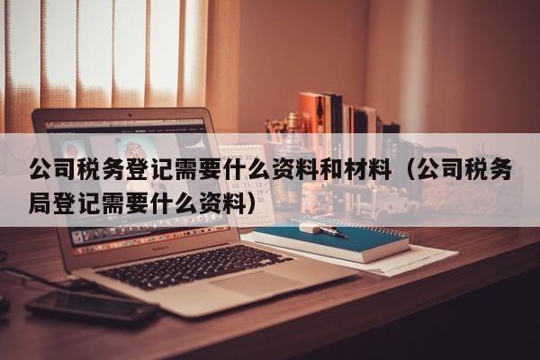 公司税务登记需要什么资料和材料（公司税务局登记需要什么资料）