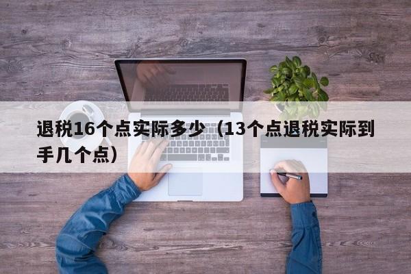 退税16个点实际多少（13个点退税实际到手几个点）