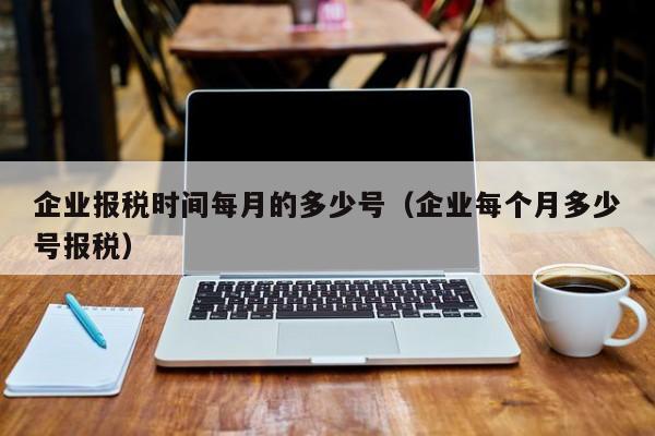 企业报税时间每月的多少号（企业每个月多少号报税）