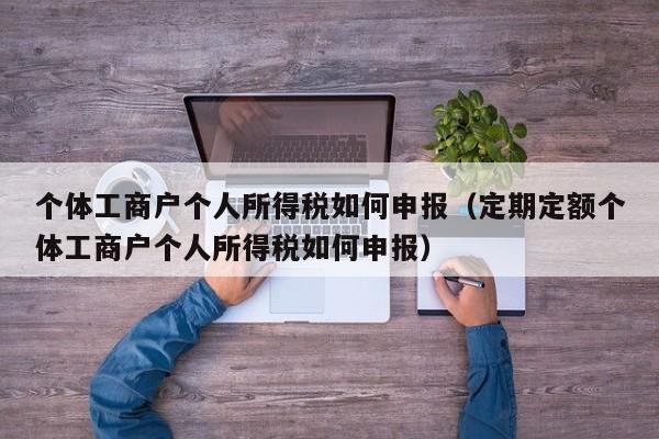 个体工商户个人所得税如何申报（定期定额个体工商户个人所得税如何申报）