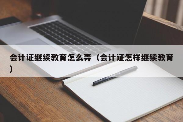 会计证继续教育怎么弄（会计证怎样继续教育）