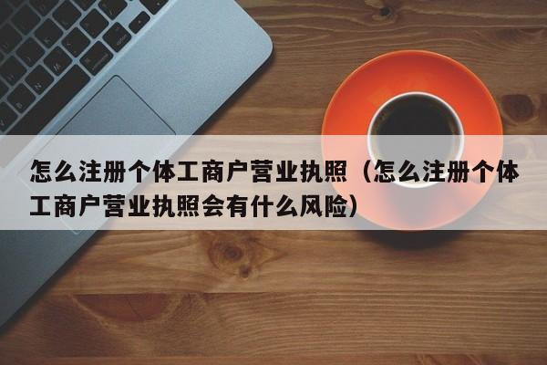 怎么注册个体工商户营业执照（怎么注册个体工商户营业执照会有什么风险）