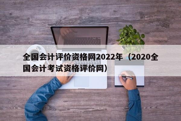 全国会计评价资格网2022年（2020全国会计考试资格评价网）