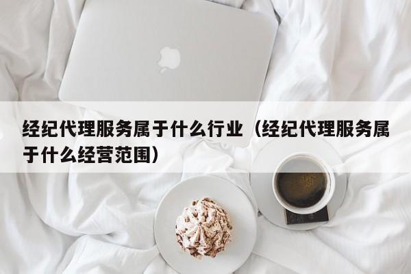 经纪代理服务属于什么行业（经纪代理服务属于什么经营范围）