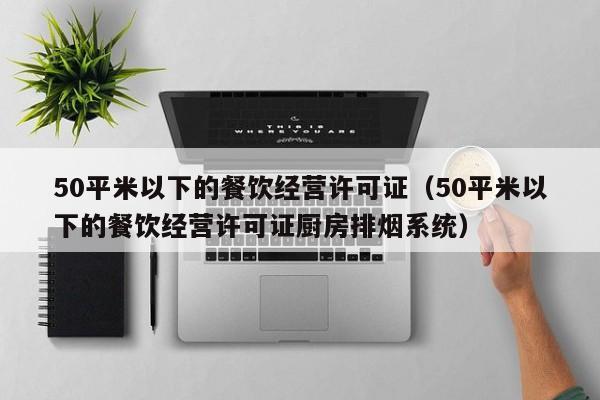 50平米以下的餐饮经营许可证（50平米以下的餐饮经营许可证厨房排烟系统）