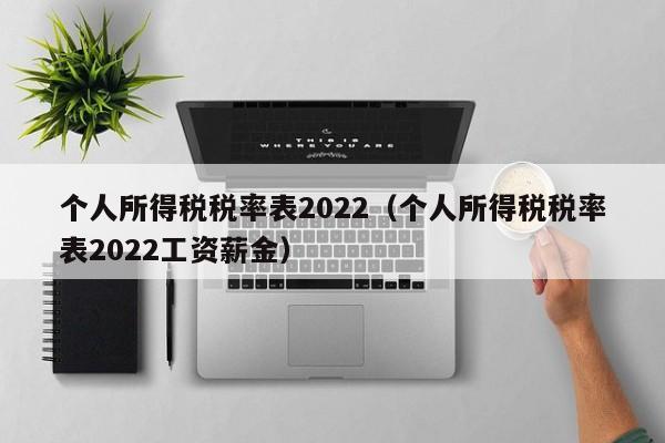 个人所得税税率表2022（个人所得税税率表2022工资薪金）