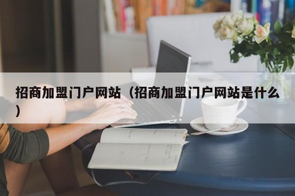 招商加盟门户网站（招商加盟门户网站是什么）