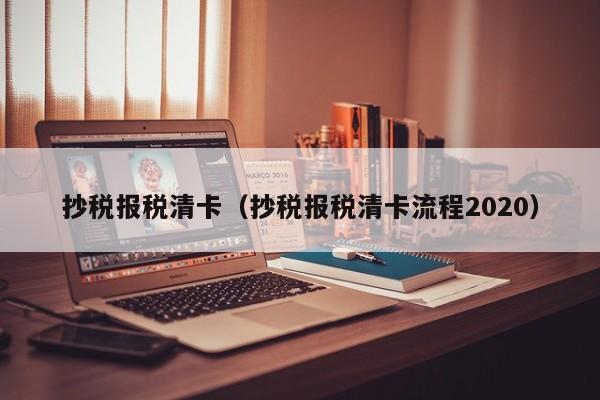 抄税报税清卡（抄税报税清卡流程2020）