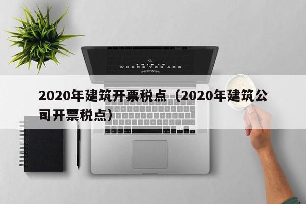 2020年建筑开票税点（2020年建筑公司开票税点）