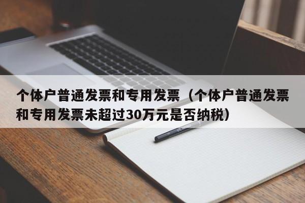 个体户普通发票和专用发票（个体户普通发票和专用发票未超过30万元是否纳税）