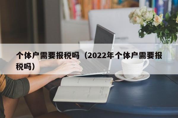 个体户需要报税吗（2022年个体户需要报税吗）