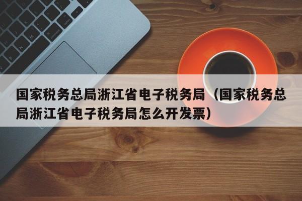 国家税务总局浙江省电子税务局（国家税务总局浙江省电子税务局怎么开发票）