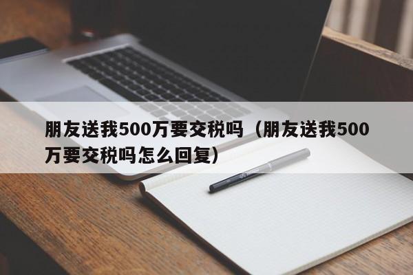 朋友送我500万要交税吗（朋友送我500万要交税吗怎么回复）