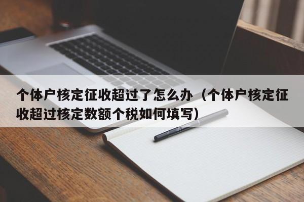 个体户核定征收超过了怎么办（个体户核定征收超过核定数额个税如何填写）