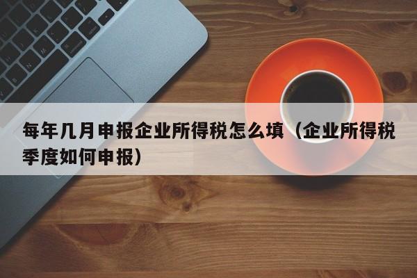 每年几月申报企业所得税怎么填（企业所得税季度如何申报）