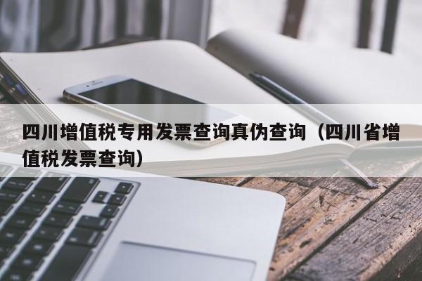 四川增值税专用发票查询真伪查询（四川省增值税发票查询）