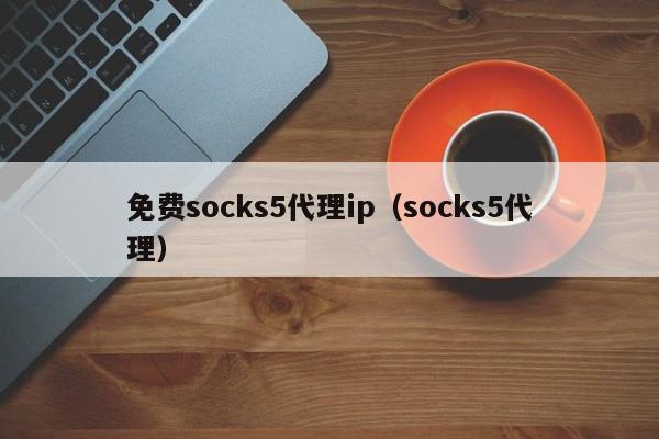 免费socks5代理ip（socks5代理）