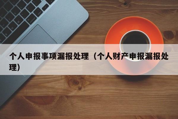 个人申报事项漏报处理（个人财产申报漏报处理）