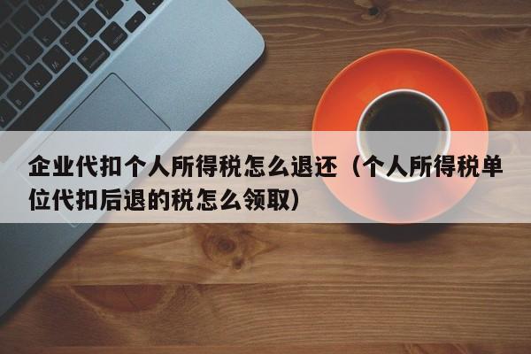 企业代扣个人所得税怎么退还（个人所得税单位代扣后退的税怎么领取）