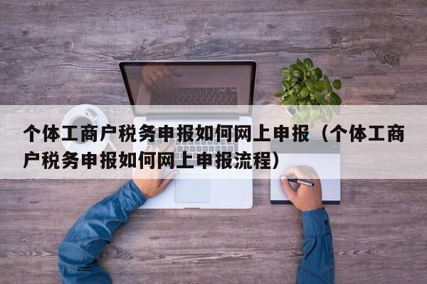 个体工商户税务申报如何网上申报（个体工商户税务申报如何网上申报流程）