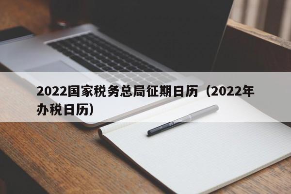 2022国家税务总局征期日历（2022年办税日历）