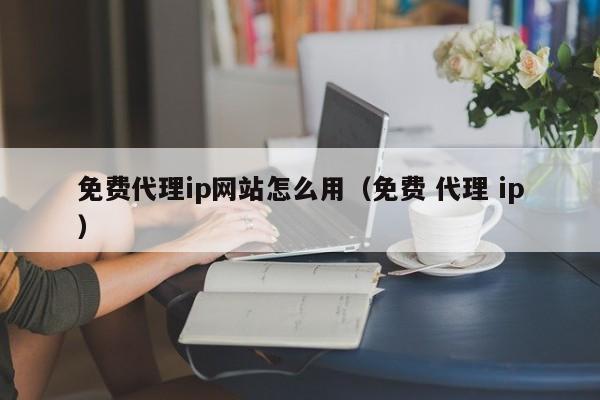 免费代理ip网站怎么用（免费 代理 ip）