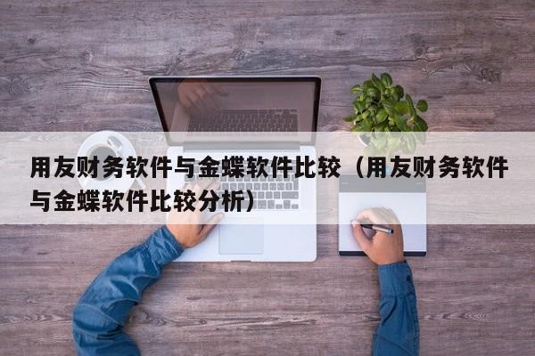 用友财务软件与金蝶软件比较（用友财务软件与金蝶软件比较分析）