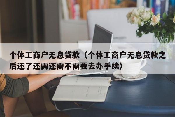 个体工商户无息贷款（个体工商户无息贷款之后还了还需还需不需要去办手续）