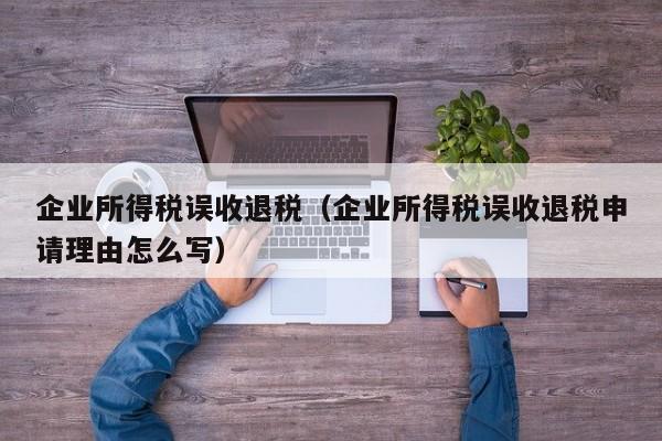 企业所得税误收退税（企业所得税误收退税申请理由怎么写）