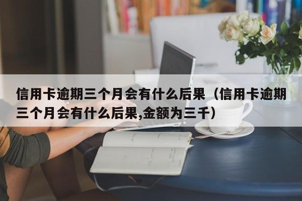 信用卡逾期三个月会有什么后果（信用卡逾期三个月会有什么后果,金额为三千）