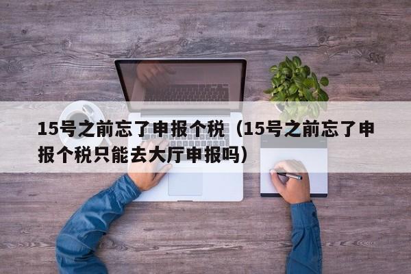 15号之前忘了申报个税（15号之前忘了申报个税只能去大厅申报吗）