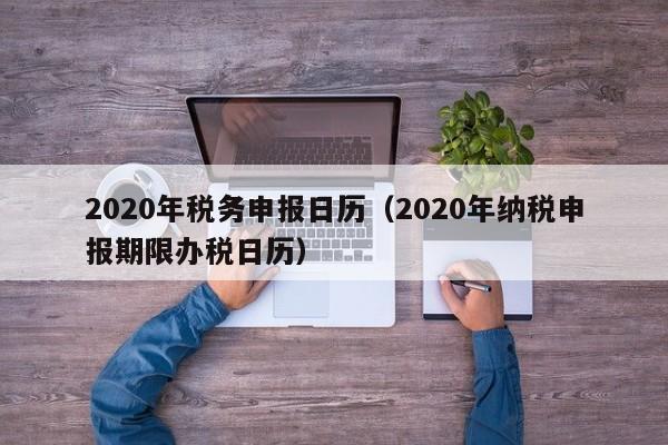 2020年税务申报日历（2020年纳税申报期限办税日历）