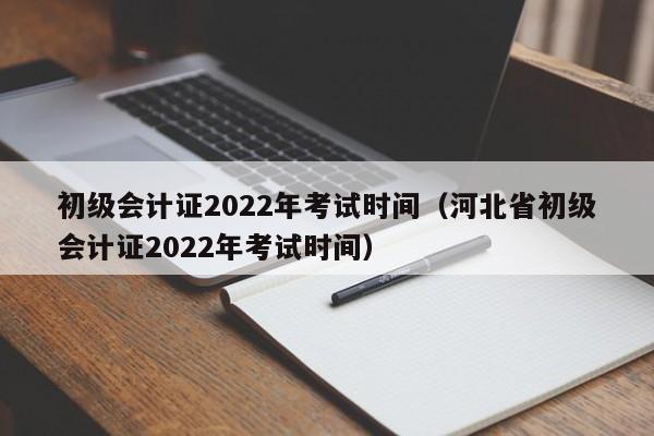 初级会计证2022年考试时间（河北省初级会计证2022年考试时间）