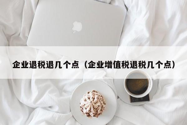 企业退税退几个点（企业增值税退税几个点）